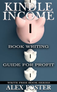 Title: Kindle Income: Book Writing Guide for Profit. Write Free Book Series, Author: Alex Foster