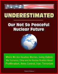 Title: Underestimated: Our Not So Peaceful Nuclear Future - Where We Are Headed, Worries, Going Ballistic, War Scenarios, China and the Nuclear Rivalries Ahead, Proliferation, Arms Control, Iran, Terrorism, Author: Progressive Management