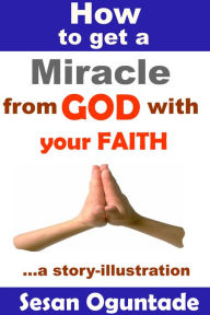 Title: How to Get a Miracle from God With Your Faith, Author: Sesan Oguntade