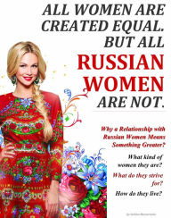 Title: All Women Are Created Equal. But All Russian Women Are Not. (Why a Relationship with Russian Women Means Something Greater?), Author: Galina Mazurenko