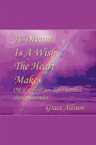 Title: A Dream Is A Wish The Heart Makes Or If At First You Don't Succeed, Change The Rules, Author: Grace Allison