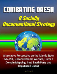 Title: Combating Daesh: A Socially Unconventional Strategy - Alternative Perspective on the Islamic State, ISIS, ISIL, Unconventional Warfare, Human Domain Mapping, Iraqi Baath Party and Republican Guard, Author: Progressive Management