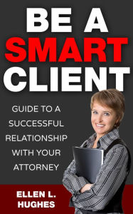 Title: Be A Smart Client: Guide To A Successful Relationship With Your Attorney, Author: Ellen L. Hughes