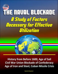 Title: The Naval Blockade: A Study of Factors Necessary for Effective Utilization - History from Before 1600, Age of Sail, Civil War Union Blockade of Confederacy, Age of Iron and Steel, Cuban Missile Crisis, Author: Progressive Management