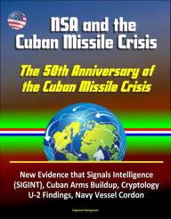 Title: NSA and the Cuban Missile Crisis, The 50th Anniversary of the Cuban Missile Crisis - New Evidence that Signals Intelligence (SIGINT), Cuban Arms Buildup, Cryptology, U-2 Findings, Navy Vessel Cordon, Author: Progressive Management