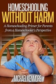 Title: Homeschooling without Harm: A Homeschooling Primer from a Homeschooler's Perspective, Author: Michael Kenmore