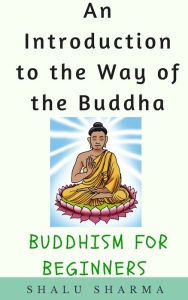 Title: An Introduction to the Way of the Buddha: Buddhism for Beginners, Author: Shalu Sharma