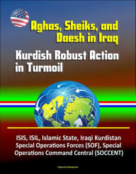 Title: Aghas, Sheiks, and Daesh in Iraq: Kurdish Robust Action in Turmoil - ISIS, ISIL, Islamic State, Iraqi Kurdistan, Special Operations Forces (SOF), Special Operations Command Central (SOCCENT), Author: Progressive Management