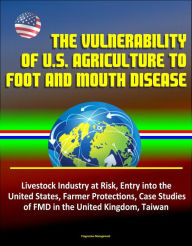 Title: The Vulnerability of U.S. Agriculture to Foot and Mouth Disease: Livestock Industry at Risk, Entry into the United States, Farmer Protections, Case Studies of FMD in the United Kingdom, Taiwan, Author: Progressive Management