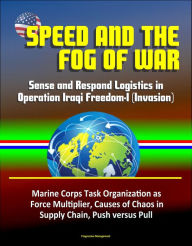 Title: Speed and the Fog of War: Sense and Respond Logistics in Operation Iraqi Freedom-I (Invasion) - Marine Corps Task Organization as Force Multiplier, Causes of Chaos in Supply Chain, Push versus Pull, Author: Progressive Management