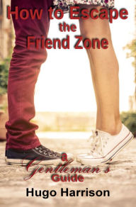 Title: How to Escape the Friend Zone: A Gentleman's Guide, Author: Paul Yae Lee