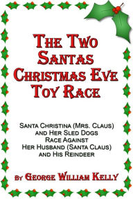 Title: The Two Santas Christmas Eve Toy Race: Santa Christina (Mrs. Claus) and Her Sled Dogs Race Against Her Husband (Santa Claus) and His Reindeer, Author: George William Kelly