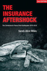 Title: The Insurance Aftershock:The Christchurch Fiasco Post-Earthquakes 2010-2016, Author: Sarah-Alice Miles