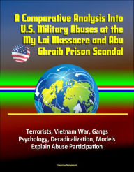 Title: A Comparative Analysis Into U.S. Military Abuses at the My Lai Massacre and Abu Ghraib Prison Scandal: Terrorists, Vietnam War, Gangs, Psychology, Deradicalization, Models Explain Abuse Participation, Author: Progressive Management