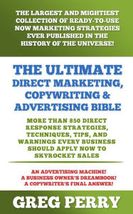 Title: The Ultimate Direct Marketing, Copywriting, & Advertising Bible: More than 850 Direct Response Strategies, Techniques, Tips, and Warnings Every Business Should Apply Now to Skyrocket Sales, Author: Greg Perry