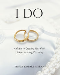 Title: I Do: A Guide to Creating Your Own Unique Wedding Ceremony, Author: Sydney Barbara Metrick