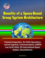 Title: Benefits of a Space-Based Group System Architecture: Payload Integration, On-Orbit Operations, Launch Segment, Communications, DARPA, Low Earth Orbit, ISS International Space Station, Geostationary, Author: Progressive Management