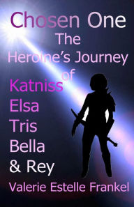 Title: Chosen One: The Heroine's Journey of Katniss, Elsa, Tris, Bella, and Rey, Author: Valerie Estelle Frankel