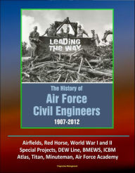 Title: Leading The Way: The History of Air Force Civil Engineers, 1907-2012 - Airfields, Red Horse, World War I and II, Special Projects, DEW Line, BMEWS, ICBM, Atlas, Titan, Minuteman, Air Force Academy, Author: Progressive Management