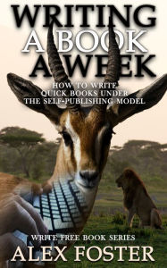 Title: Writing a Book a Week: How to Write Quick Books Under the Self-Publishing Model. Write Free Book Series, Author: Alex Foster