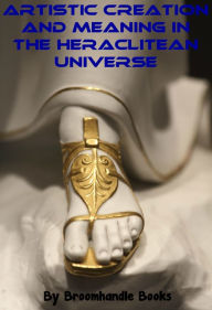 Title: Artistic Creation and Meaning in the Heraclitean Universe, Author: Broomhandle Books