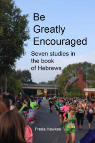 Title: Be Greatly Encouraged: Seven Studies In The Book Of Hebrews, Author: Freda Hawkes