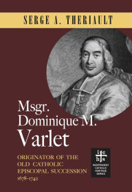 Title: Msgr. Dominique M. Varlet: Originator of the Old Catholic Episcopal Succession 1678-1742, Author: Serge A. Theriault