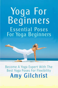 Title: Yoga For Beginners: Essential Poses For Yoga Beginners, Author: Amy Gilchrist