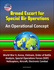 Title: Armed Escort for Special Air Operations - An Operational Concept, World War II, Korea, Vietnam, Order of Battle Analysis, Special Operations Forces (SOF), Helicopters, Aircraft, Electronic Combat, Author: Progressive Management