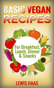 Title: Basic Vegan Recipes: For Breakfast, Lunch, Dinner & Snacks, Author: Lewis Haas