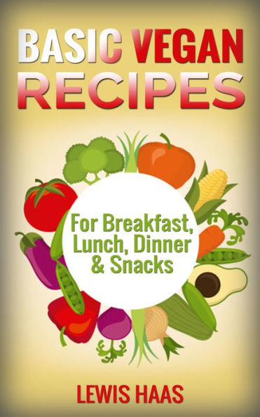 Basic Vegan Recipes: For Breakfast, Lunch, Dinner & Snacks