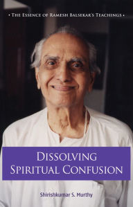 Title: Dissolving Spiritual Confusion: The Essence of Ramesh Balsekar's Teachings, Author: Shirish Kumar S Murthy