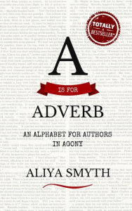 Title: A is for Adverb: An Alphabet for Authors in Agony, Author: Aliya Smyth