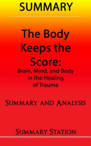 Title: The Body Keeps The Score: Brain, Mind, and Body in the Healing of Trauma Summary, Author: Summary Station