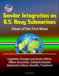 Title: Gender Integration on U.S. Navy Submarines: Views of the First Wave - Legislative Changes and Service Efforts, Officer Accessions, Enlisted Inclusion, Submarine Culture, Benefits, Treatment, Author: Progressive Management