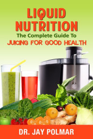 Title: Liquid Nutrition: The Complete Guide to Juicing for Good Health, Author: Dr. Jay Polmar