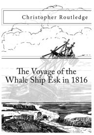 Title: The Voyage of the Whale Ship Esk in 1816, Author: Christopher Routledge