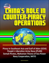 Title: China's Role in Counter-Piracy Operations - Piracy in Southeast Asia and Gulf of Aden (GOA), People's Liberation Army Navy (PLAN), Somali Pirates, Mahanian Theory of Sea Power, Navy Cooperation, NATO, Author: Progressive Management
