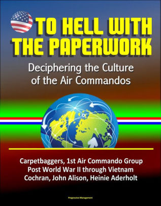 To Hell With The Paperwork Deciphering The Culture Of The Air Commandos Carpetbaggers 1st Air Commando Group Post World War Ii Through Vietnam - 