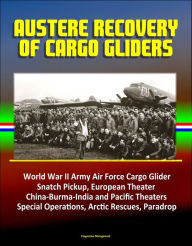 Title: Austere Recovery of Cargo Gliders: World War II Army Air Force Cargo Glider, Snatch Pickup, European Theater, China-Burma-India and Pacific Theaters, Special Operations, Arctic Rescues, Paradrop, Author: Progressive Management