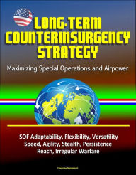 Title: Long-Term Counterinsurgency Strategy: Maximizing Special Operations and Airpower, SOF Adaptability, Flexibility, Versatility, Speed, Agility, Stealth, Persistence, Reach, Irregular Warfare, Author: Progressive Management