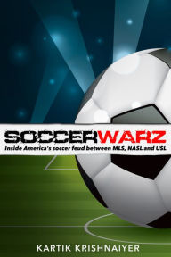 Title: Soccerwarz: Inside America's Soccer Feud Between Major League Soccer, North American Soccer League and United Soccer League, Author: Kartik Krishnaiyer