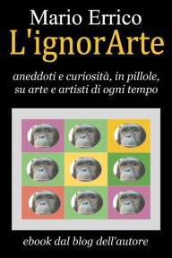 Title: L'ignorArte, aneddoti e curiosità, in pillole, su arte e artisti di ogni tempo, Author: Dennis W Choi