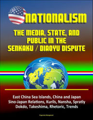 Title: Nationalism: The Media, State, and Public in the Senkaku / Diaoyu Dispute - East China Sea Islands, China and Japan, Sino-Japan Relations, Kurils, Nansha, Spratly, Dokdo, Takeshima, Rhetoric, Trends, Author: Progressive Management