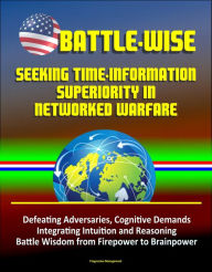 Title: Battle-Wise: Seeking Time-Information Superiority in Networked Warfare - Defeating Adversaries, Cognitive Demands, Integrating Intuition and Reasoning, Battle Wisdom from Firepower to Brainpower, Author: Progressive Management