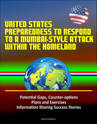 Title: United States Preparedness to Respond to a Mumbai-Style Attack Within the Homeland: Potential Gaps, Counter-options, Plans and Exercises, Information Sharing Success Stories, Author: Progressive Management