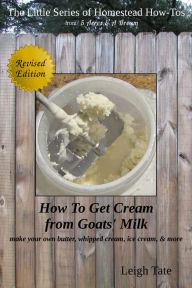 Title: How To Get Cream From Goats' Milk: Make Your Own Butter, Whipped Cream, Ice Cream, & More, Author: Leigh Tate