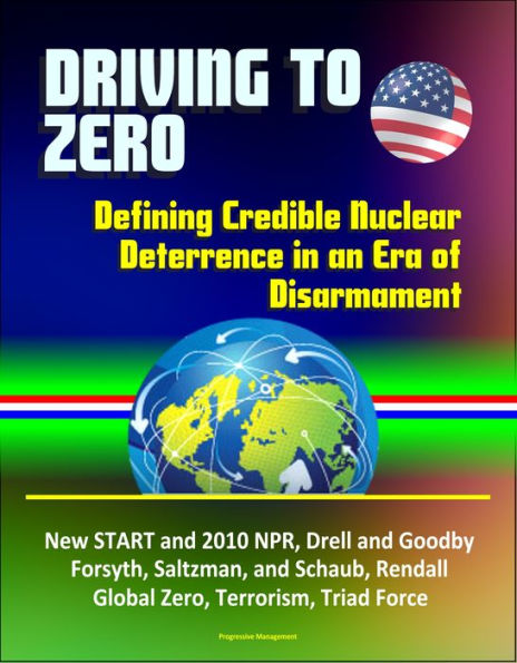 Driving to Zero: Defining Credible Nuclear Deterrence in an Era of Disarmament - New START and 2010 NPR, Drell and Goodby, Forsyth, Saltzman, and Schaub, Rendall, Global Zero, Terrorism, Triad Force