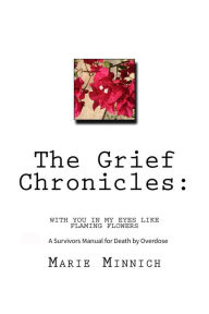 Title: The Grief Chronicles: With You in My Eyes Like Flaming Flowers: A Survivors Guide to Death by Overdose, Author: Marie Minnich