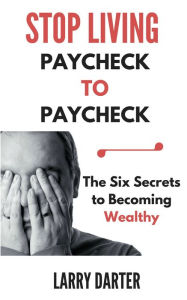 Title: Stop Living Paycheck to Paycheck: The Six Secrets to Building Wealth, Author: Larry Darter